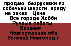 продаю  безрукавки из собачьей шерсти  пряду на заказ › Цена ­ 8 000 - Все города Хобби. Ручные работы » Вязание   . Новгородская обл.,Великий Новгород г.